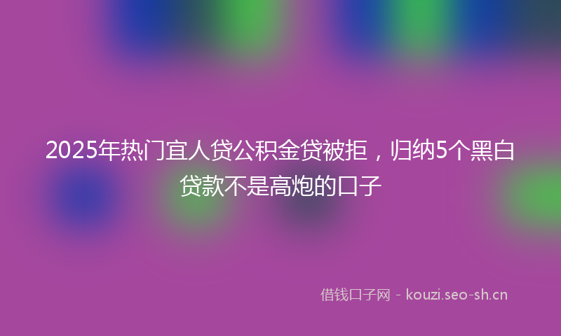 2025年热门宜人贷公积金贷被拒，归纳5个黑白贷款不是高炮的口子