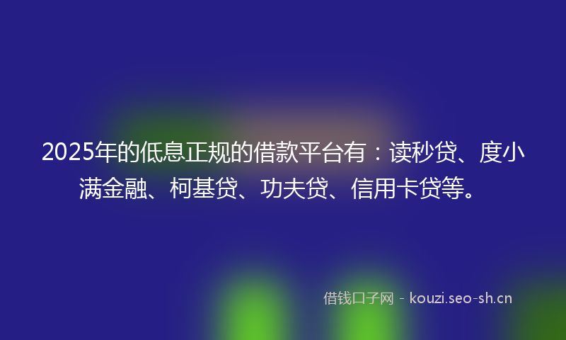 2025年的低息正规的借款平台有：读秒贷、度小满金融、柯基贷、功夫贷、信用卡贷等。