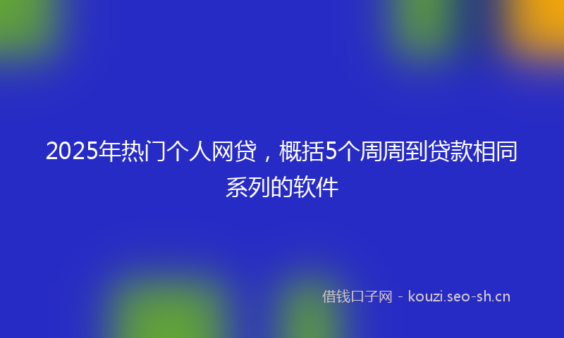 2025年热门个人网贷，概括5个周周到贷款相同系列的软件