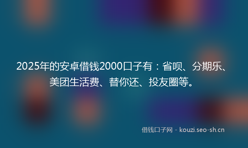2025年的安卓借钱2000口子有：省呗、分期乐、美团生活费、替你还、投友圈等。