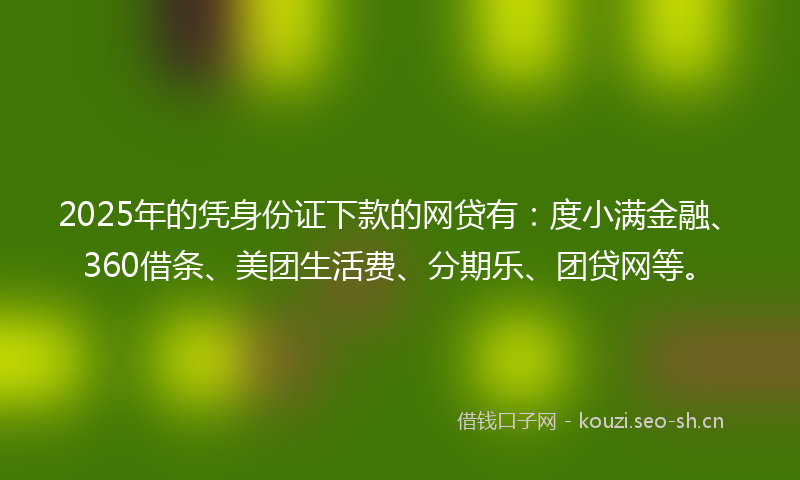 2025年的凭身份证下款的网贷有：度小满金融、360借条、美团生活费、分期乐、团贷网等。