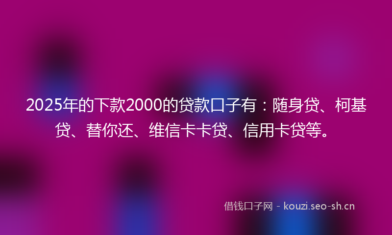 2025年的下款2000的贷款口子有：随身贷、柯基贷、替你还、维信卡卡贷、信用卡贷等。