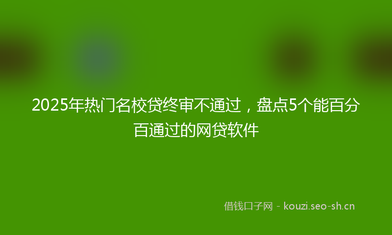 2025年热门名校贷终审不通过，盘点5个能百分百通过的网贷软件
