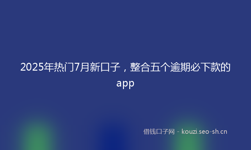 2025年热门7月新口子，整合五个逾期必下款的app