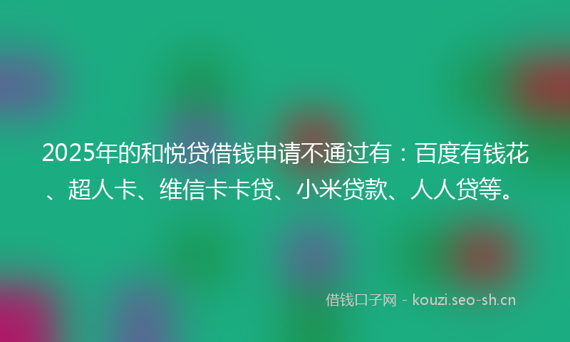 2025年的和悦贷借钱申请不通过有：百度有钱花、超人卡、维信卡卡贷、小米贷款、人人贷等。