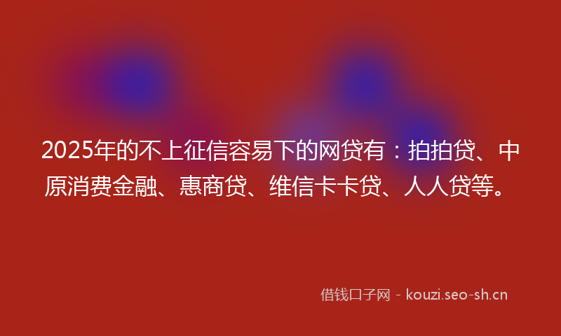 2025年的不上征信容易下的网贷有：拍拍贷、中原消费金融、惠商贷、维信卡卡贷、人人贷等。