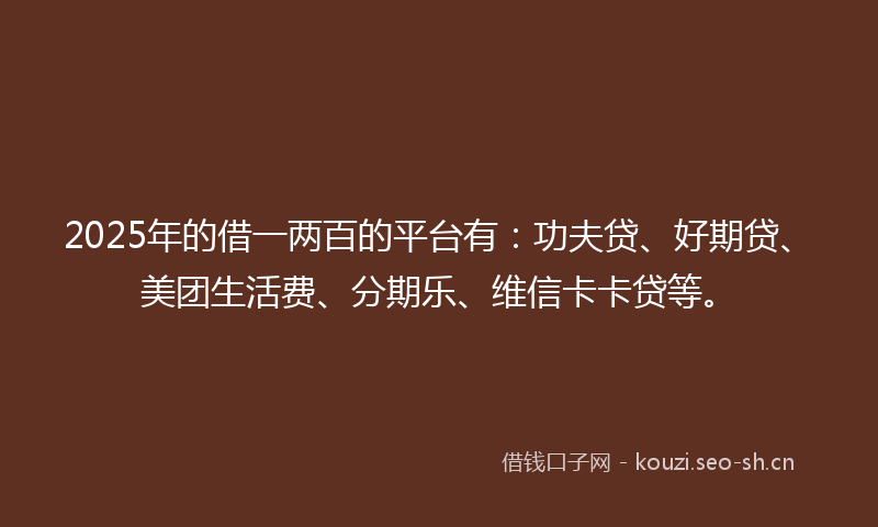2025年的借一两百的平台有：功夫贷、好期贷、美团生活费、分期乐、维信卡卡贷等。