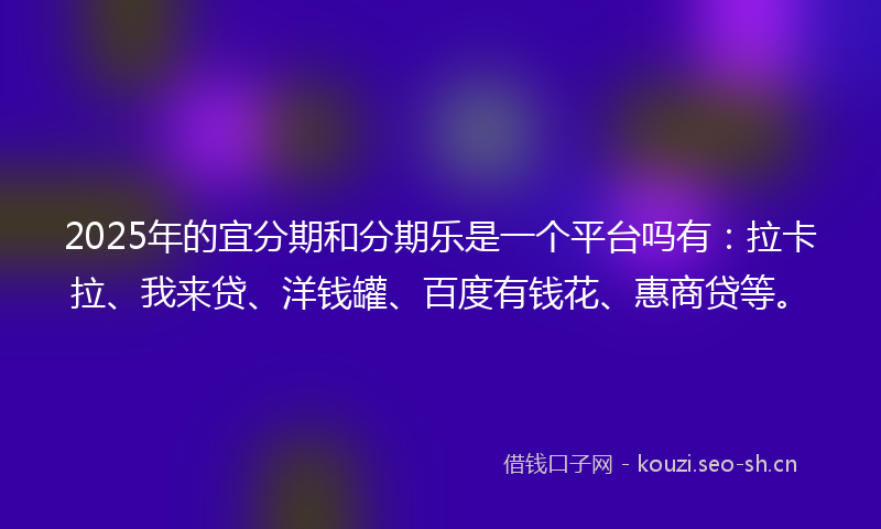 2025年的宜分期和分期乐是一个平台吗有：拉卡拉、我来贷、洋钱罐、百度有钱花、惠商贷等。