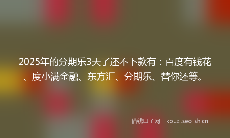 2025年的分期乐3天了还不下款有：百度有钱花、度小满金融、东方汇、分期乐、替你还等。