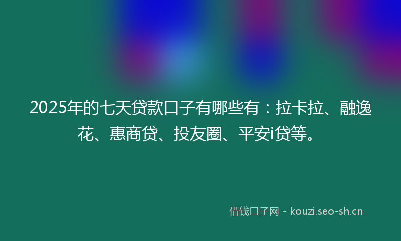 2025年的七天贷款口子有哪些有：拉卡拉、融逸花、惠商贷、投友圈、平安i贷等。