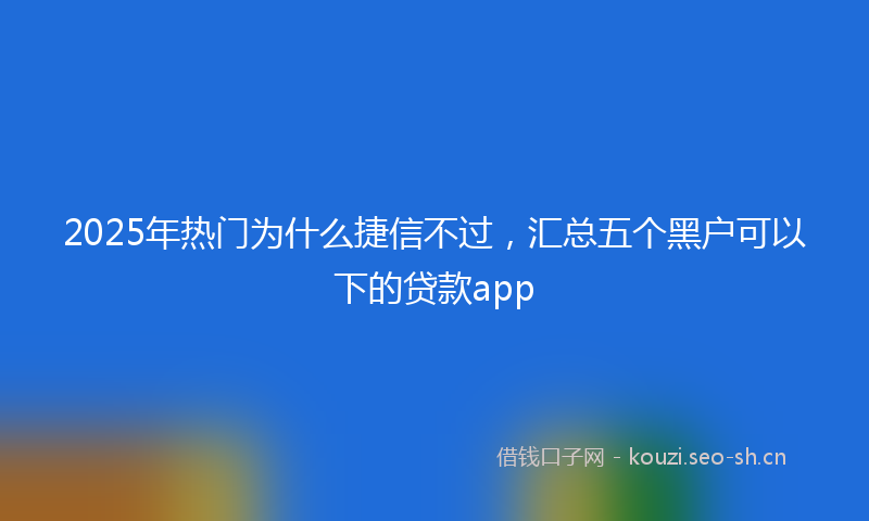 2025年热门为什么捷信不过，汇总五个黑户可以下的贷款app