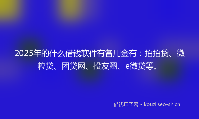 2025年的什么借钱软件有备用金有：拍拍贷、微粒贷、团贷网、投友圈、e微贷等。