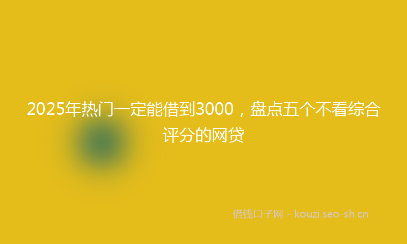 2025年热门一定能借到3000，盘点五个不看综合评分的网贷