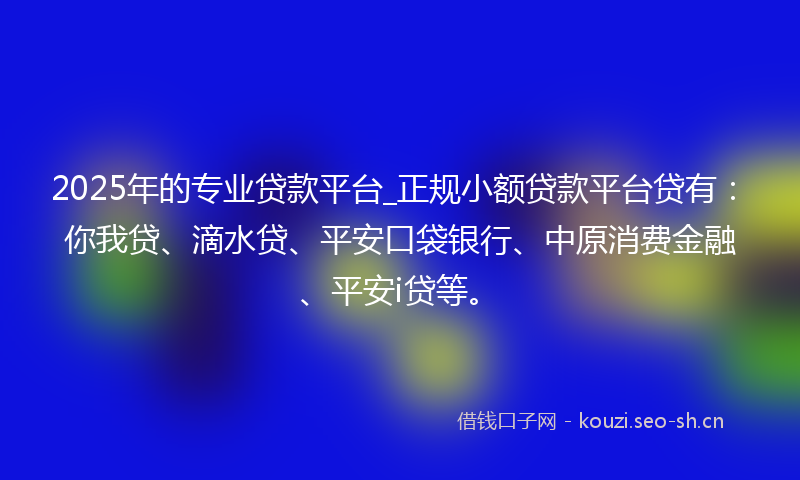 2025年的专业贷款平台_正规小额贷款平台贷有：你我贷、滴水贷、平安口袋银行、中原消费金融、平安i贷等。