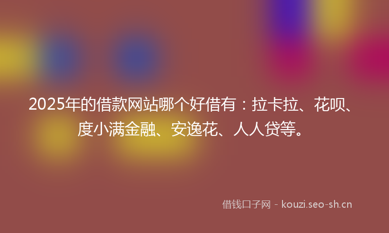2025年的借款网站哪个好借有：拉卡拉、花呗、度小满金融、安逸花、人人贷等。