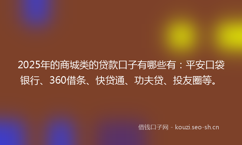 2025年的商城类的贷款口子有哪些有：平安口袋银行、360借条、快贷通、功夫贷、投友圈等。