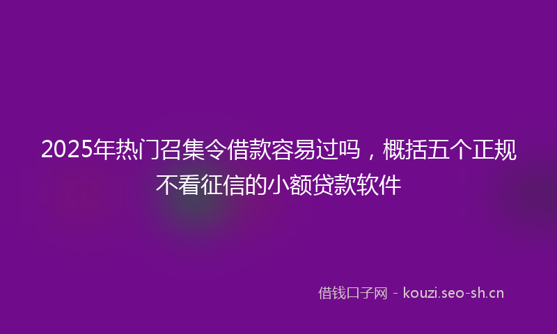 2025年热门召集令借款容易过吗，概括五个正规不看征信的小额贷款软件