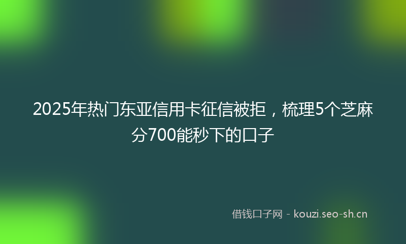 2025年热门东亚信用卡征信被拒，梳理5个芝麻分700能秒下的口子