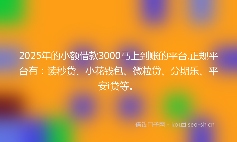 2025年的小额借款3000马上到账的平台,正规平台有：读秒贷、小花钱包、微粒贷、分期乐、平安i贷等。