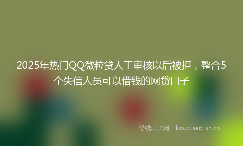2025年热门QQ微粒贷人工审核以后被拒，整合5个失信人员可以借钱的网贷口子