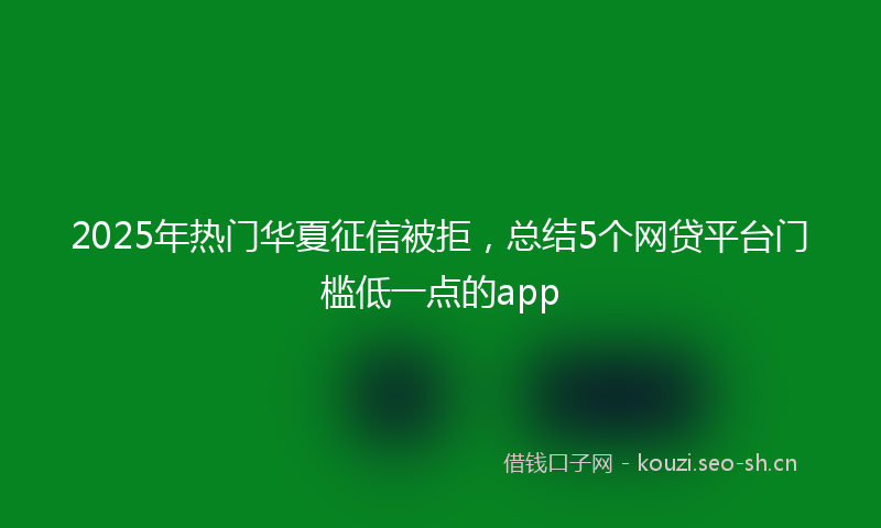 2025年热门华夏征信被拒，总结5个网贷平台门槛低一点的app