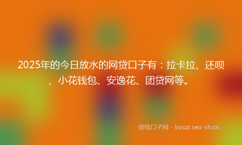 2025年的今日放水的网贷口子有：拉卡拉、还呗、小花钱包、安逸花、团贷网等。