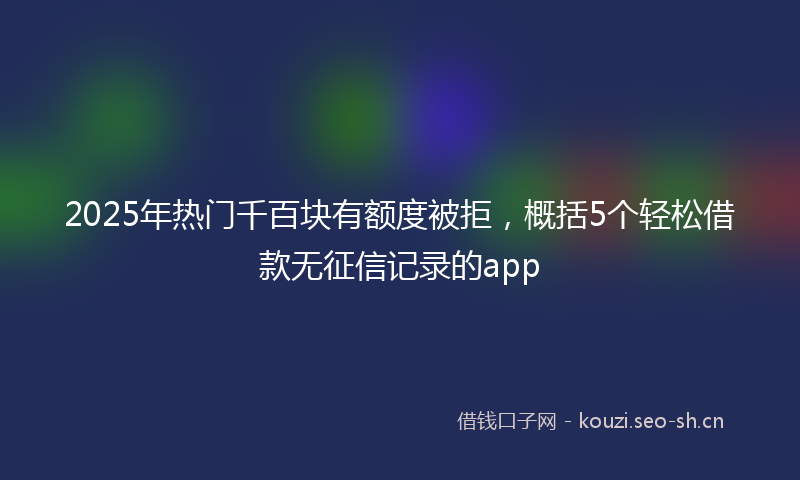 2025年热门千百块有额度被拒,概括5个轻松借款无征信记录的app