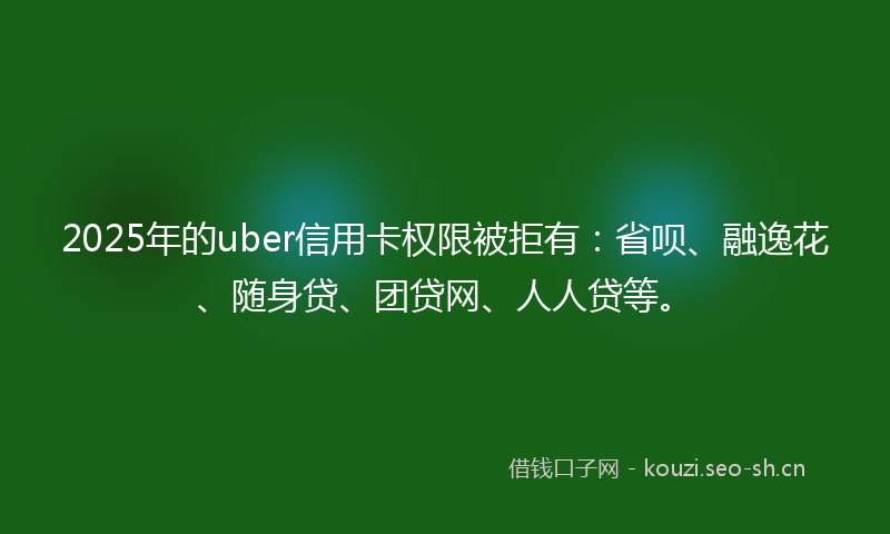 2025年的uber信用卡权限被拒有：省呗、融逸花、随身贷、团贷网、人人贷等。