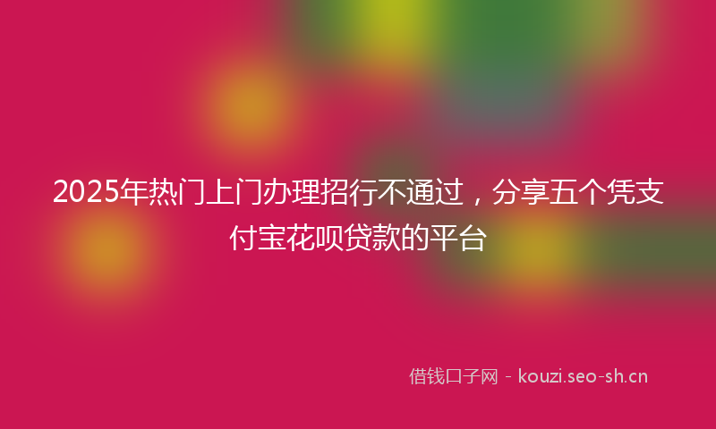 2025年热门上门办理招行不通过，分享五个凭支付宝花呗贷款的平台