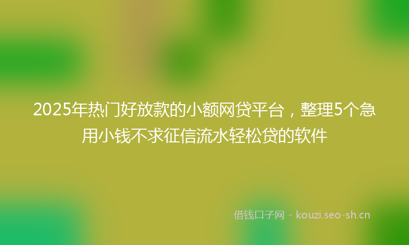 2025年热门好放款的小额网贷平台，整理5个急用小钱不求征信流水轻松贷的软件