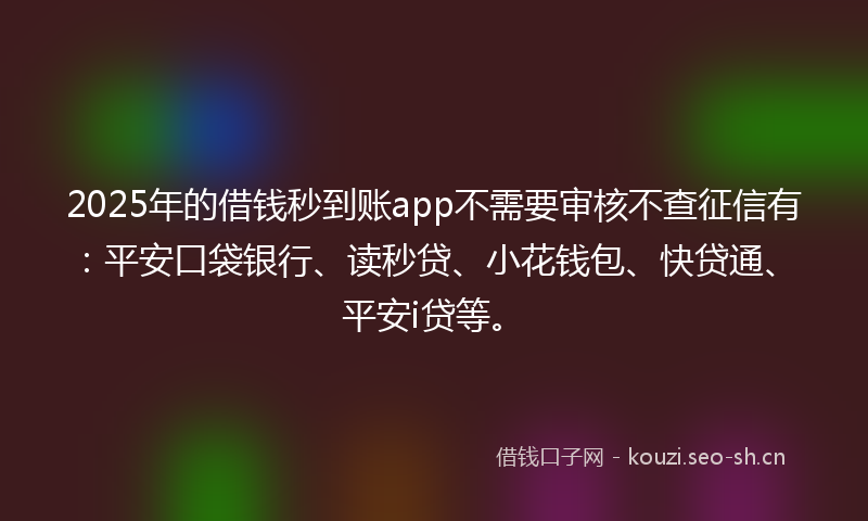 2025年的借钱秒到账app不需要审核不查征信有：平安口袋银行、读秒贷、小花钱包、快贷通、平安i贷等。