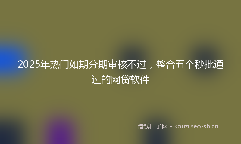 2025年热门如期分期审核不过，整合五个秒批通过的网贷软件