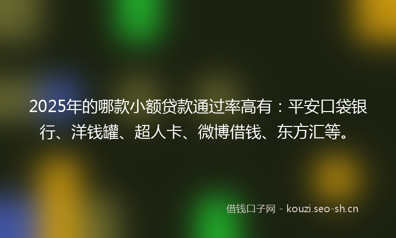 2025年的哪款小额贷款通过率高有：平安口袋银行、洋钱罐、超人卡、微博借钱、东方汇等。