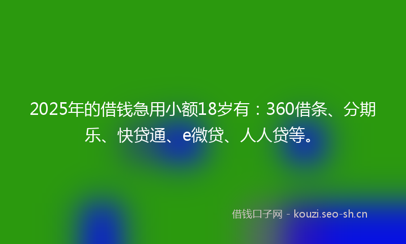 2025年的借钱急用小额18岁有：360借条、分期乐、快贷通、e微贷、人人贷等。