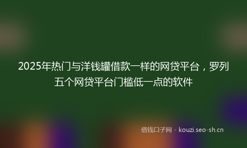2025年热门与洋钱罐借款一样的网贷平台，罗列五个网贷平台门槛低一点的软件
