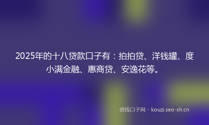 2025年的十八贷款口子有：拍拍贷、洋钱罐、度小满金融、惠商贷、安逸花等。