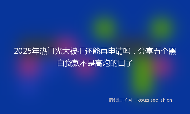 2025年热门光大被拒还能再申请吗，分享五个黑白贷款不是高炮的口子