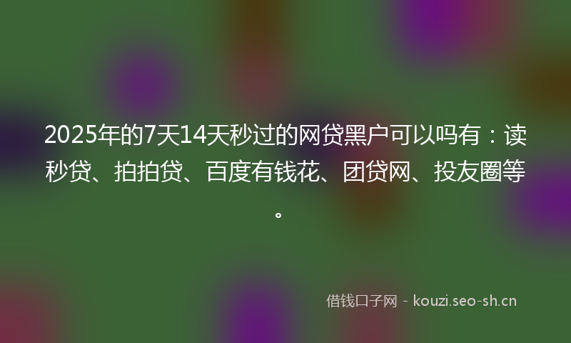 2025年的7天14天秒过的网贷黑户可以吗有：读秒贷、拍拍贷、百度有钱花、团贷网、投友圈等。