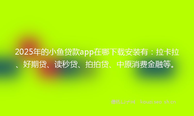 2025年的小鱼贷款app在哪下载安装有：拉卡拉、好期贷、读秒贷、拍拍贷、中原消费金融等。