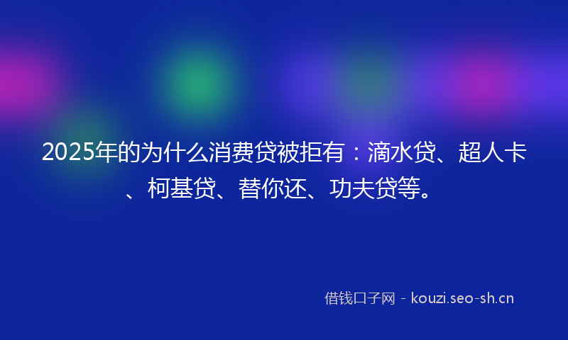 2025年的为什么消费贷被拒有：滴水贷、超人卡、柯基贷、替你还、功夫贷等。