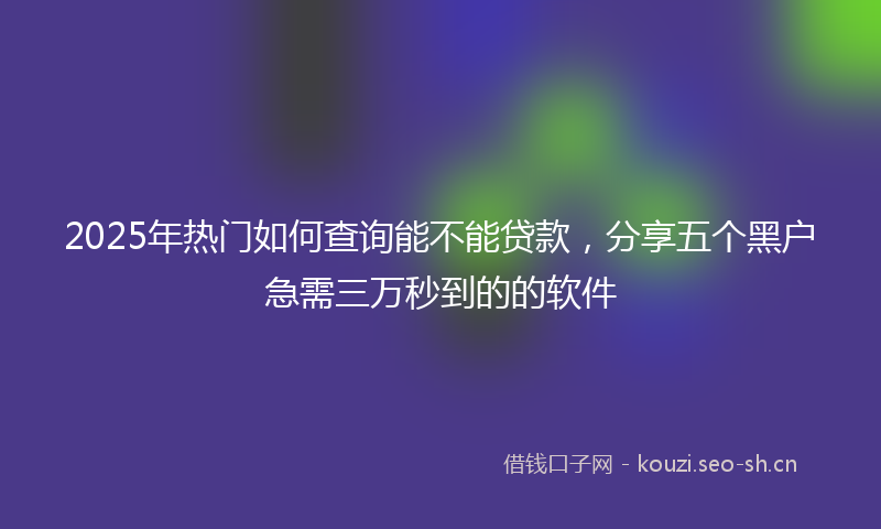 2025年热门如何查询能不能贷款，分享五个黑户急需三万秒到的的软件
