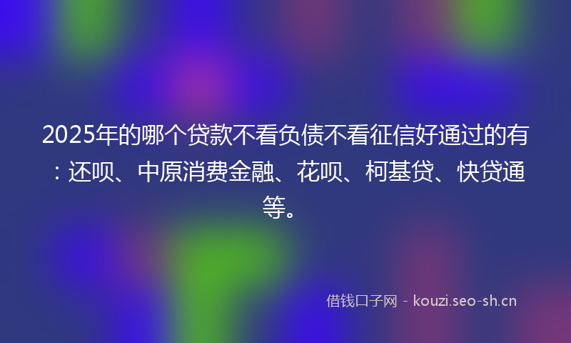 2025年的哪个贷款不看负债不看征信好通过的有：还呗、中原消费金融、花呗、柯基贷、快贷通等。