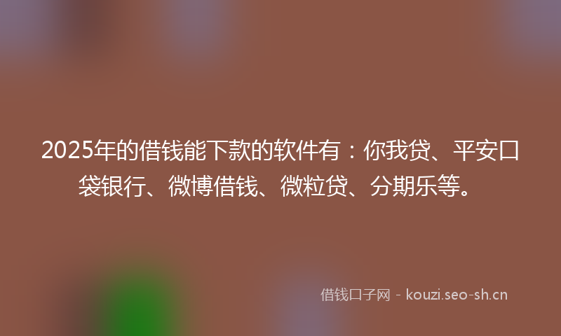 2025年的借钱能下款的软件有：你我贷、平安口袋银行、微博借钱、微粒贷、分期乐等。
