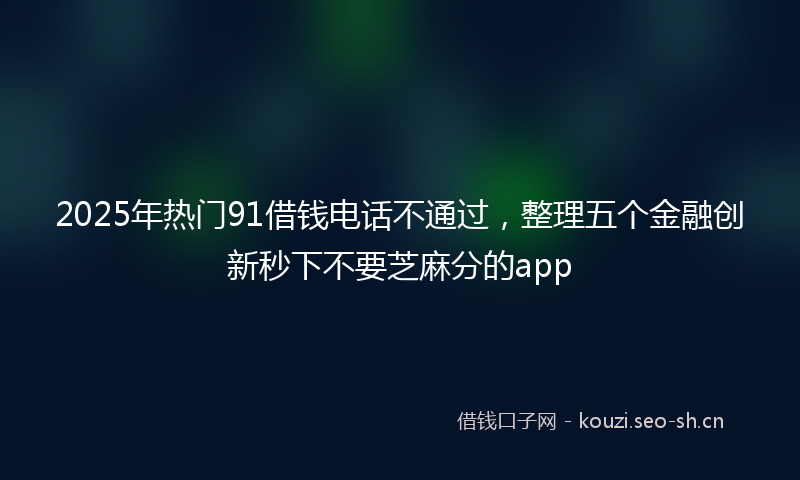 2025年热门91借钱电话不通过，整理五个金融创新秒下不要芝麻分的app