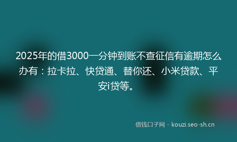 2025年的借3000一分钟到账不查征信有逾期怎么办有：拉卡拉、快贷通、替你还、小米贷款、平安i贷等。