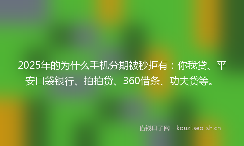 2025年的为什么手机分期被秒拒有：你我贷、平安口袋银行、拍拍贷、360借条、功夫贷等。