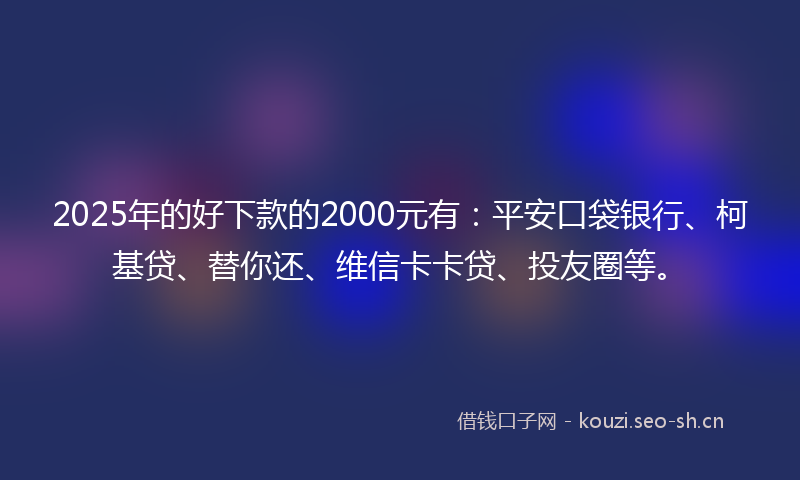 2025年的好下款的2000元有：平安口袋银行、柯基贷、替你还、维信卡卡贷、投友圈等。