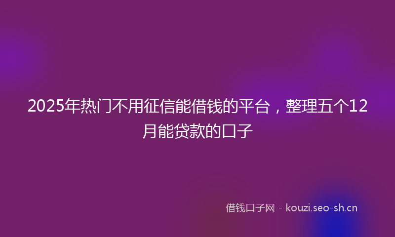 2025年热门不用征信能借钱的平台，整理五个12月能贷款的口子