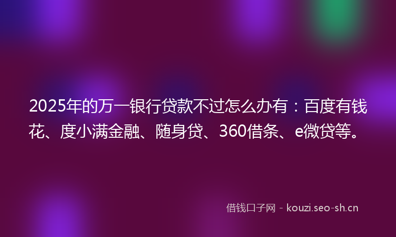 2025年的万一银行贷款不过怎么办有：百度有钱花、度小满金融、随身贷、360借条、e微贷等。