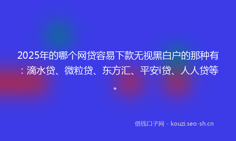 2025年的哪个网贷容易下款无视黑白户的那种有：滴水贷、微粒贷、东方汇、平安i贷、人人贷等。